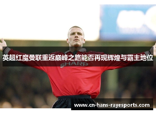 英超红魔曼联重返巅峰之路能否再现辉煌与霸主地位 英超红魔曼联重返巅峰之路能否再现辉煌与霸主地位