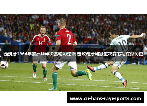 西班牙1964年欧洲杯半决赛精彩逆袭 击败匈牙利挺进决赛书写辉煌历史