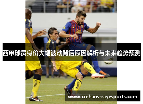 西甲球员身价大幅波动背后原因解析与未来趋势预测