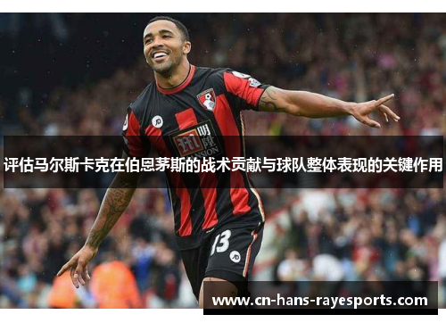 评估马尔斯卡克在伯恩茅斯的战术贡献与球队整体表现的关键作用