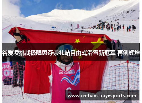 谷爱凌挑战极限勇夺崇礼站自由式滑雪新冠军 再创辉煌 谷爱凌挑战极限勇夺崇礼站自由式滑雪新冠军 再创辉煌