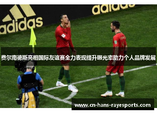 费尔南德斯亮相国际友谊赛全力表现提升曝光率助力个人品牌发展 费尔南德斯亮相国际友谊赛全力表现提升曝光率助力个人品牌发展