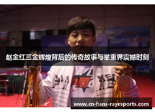 赵金红三金辉煌背后的传奇故事与举重界震撼时刻
