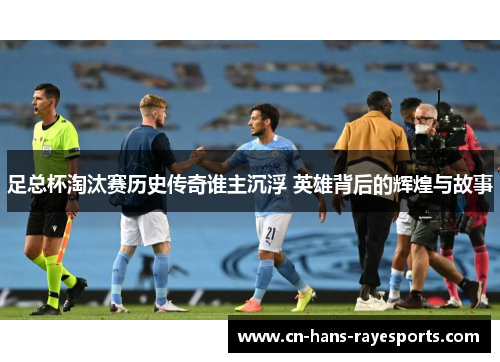 足总杯淘汰赛历史传奇谁主沉浮 英雄背后的辉煌与故事 足总杯淘汰赛历史传奇谁主沉浮 英雄背后的辉煌与故事