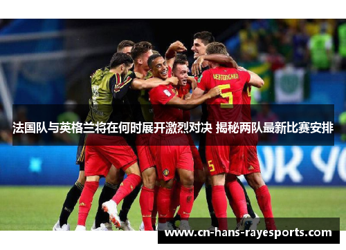 法国队与英格兰将在何时展开激烈对决 揭秘两队最新比赛安排 法国队与英格兰将在何时展开激烈对决 揭秘两队最新比赛安排