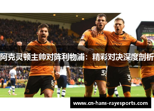 阿克灵顿主帅对阵利物浦:精彩对决深度剖析 阿克灵顿主帅对阵利物浦:精彩对决深度剖析