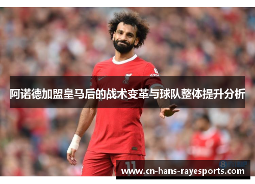 阿诺德加盟皇马后的战术变革与球队整体提升分析