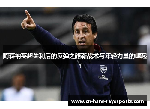 阿森纳英超失利后的反弹之路新战术与年轻力量的崛起