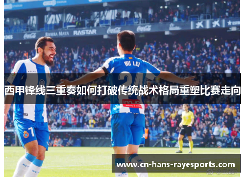 西甲锋线三重奏如何打破传统战术格局重塑比赛走向