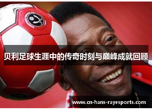 贝利足球生涯中的传奇时刻与巅峰成就回顾 贝利足球生涯中的传奇时刻与巅峰成就回顾