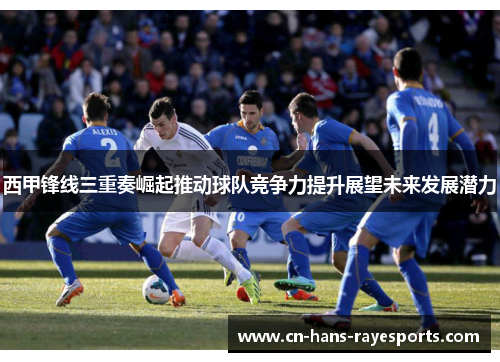 西甲锋线三重奏崛起推动球队竞争力提升展望未来发展潜力