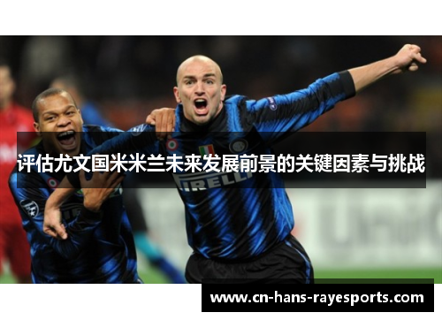 评估尤文国米米兰未来发展前景的关键因素与挑战 评估尤文国米米兰未来发展前景的关键因素与挑战