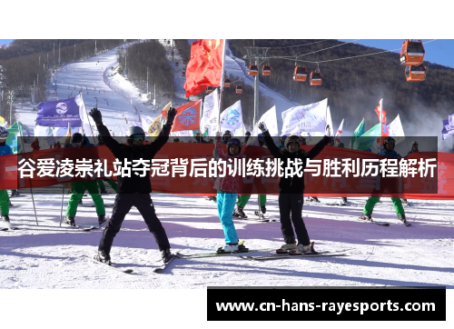 谷爱凌崇礼站夺冠背后的训练挑战与胜利历程解析 谷爱凌崇礼站夺冠背后的训练挑战与胜利历程解析