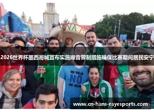 2026世界杯墨西哥城宣布实施噪音管制措施确保比赛期间居民安宁 2026世界杯墨西哥城宣布实施噪音管制措施确保比赛期间居民安宁
