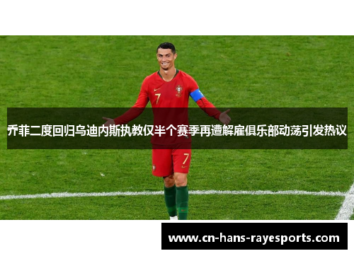 乔菲二度回归乌迪内斯执教仅半个赛季再遭解雇俱乐部动荡引发热议