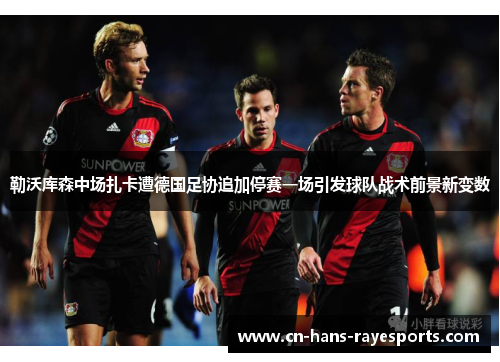 勒沃库森中场扎卡遭德国足协追加停赛一场引发球队战术前景新变数 勒沃库森中场扎卡遭德国足协追加停赛一场引发球队战术前景新变数