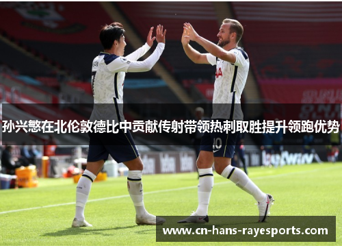 孙兴慜在北伦敦德比中贡献传射带领热刺取胜提升领跑优势 孙兴慜在北伦敦德比中贡献传射带领热刺取胜提升领跑优势