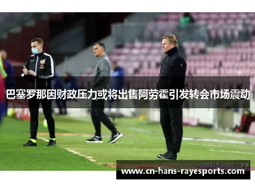 巴塞罗那因财政压力或将出售阿劳霍引发转会市场震动 巴塞罗那因财政压力或将出售阿劳霍引发转会市场震动