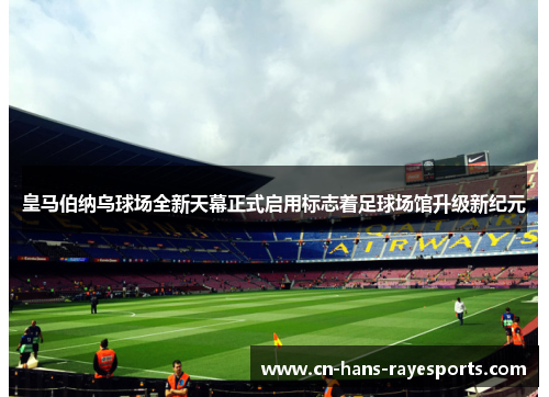 皇马伯纳乌球场全新天幕正式启用标志着足球场馆升级新纪元