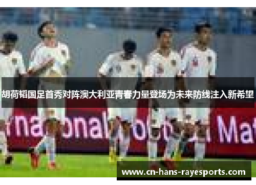 胡荷韬国足首秀对阵澳大利亚青春力量登场为未来防线注入新希望