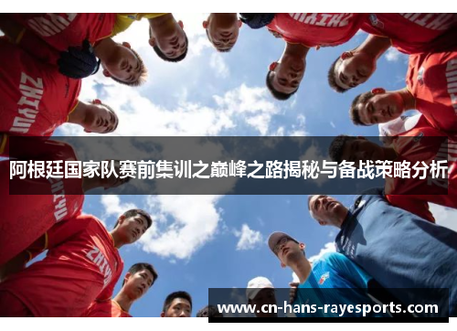 阿根廷国家队赛前集训之巅峰之路揭秘与备战策略分析