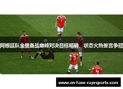 阿根廷队全员备战巅峰对决目标明确，状态火热誓言争冠
