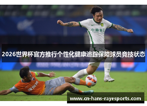 2026世界杯官方推行个性化健康追踪保障球员竞技状态